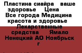 Пластина сиайра - ваше здоровье. › Цена ­ 1 - Все города Медицина, красота и здоровье » Лекарственные средства   . Ямало-Ненецкий АО,Ноябрьск г.